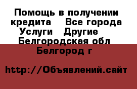 Помощь в получении кредита  - Все города Услуги » Другие   . Белгородская обл.,Белгород г.